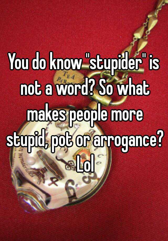 you-do-know-stupider-is-not-a-word-so-what-makes-people-more-stupid