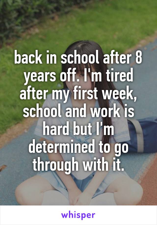 back in school after 8 years off. I'm tired after my first week, school and work is hard but I'm determined to go through with it.