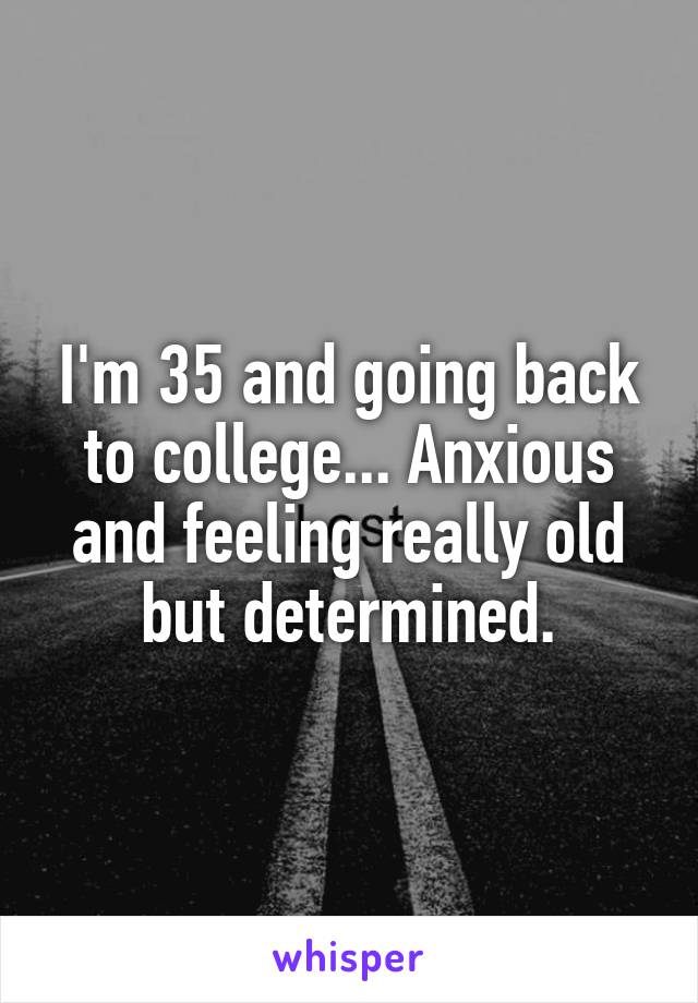 I'm 35 and going back to college... Anxious and feeling really old but determined.