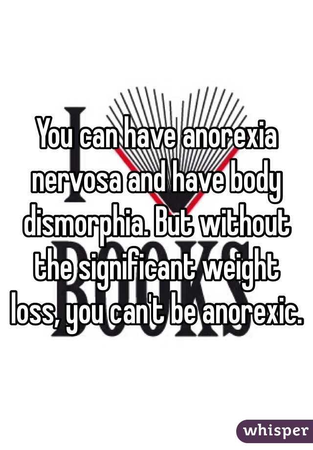 You can have anorexia nervosa and have body dismorphia. But without the significant weight loss, you can't be anorexic.