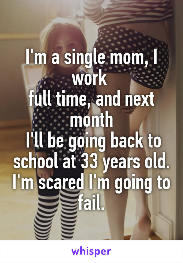 I'm a single mom, I work 
full time, and next month
 I'll be going back to school at 33 years old. I'm scared I'm going to fail.