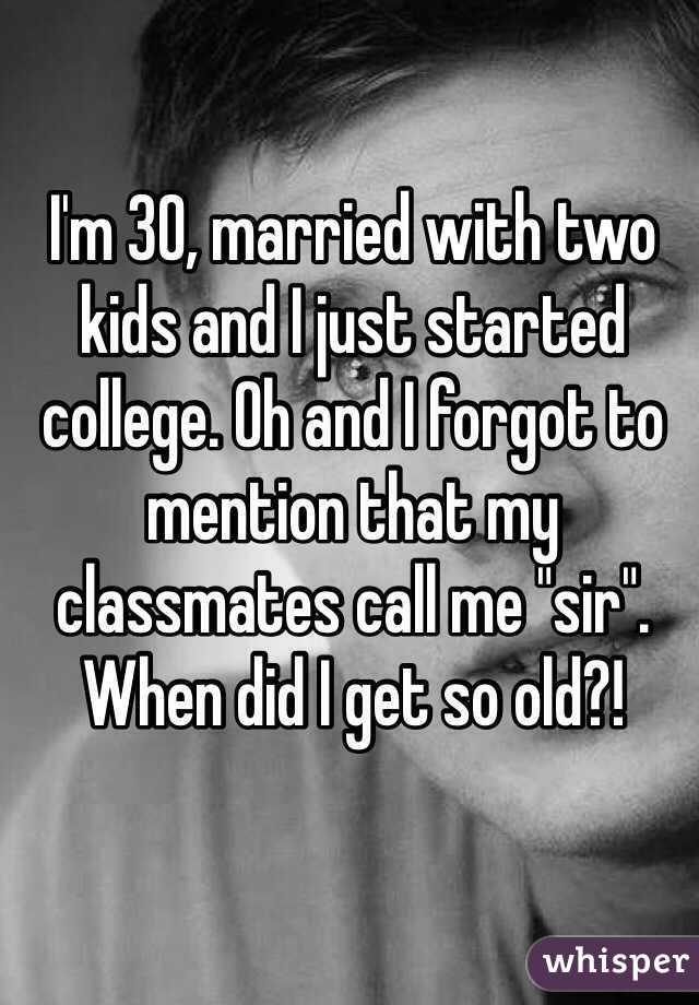 I'm 30, married with two kids and I just started college. Oh and I forgot to mention that my classmates call me "sir". When did I get so old?!