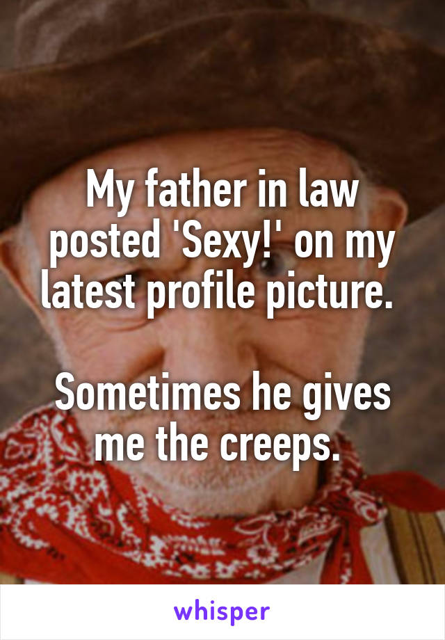 My father in law posted 'Sexy!' on my latest profile picture. 

Sometimes he gives me the creeps. 