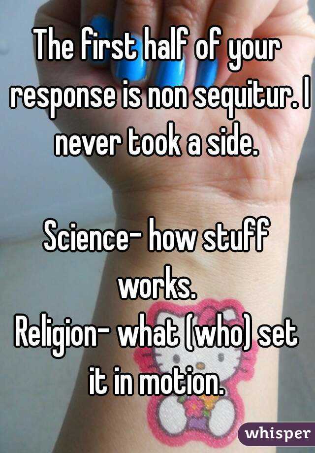 The first half of your response is non sequitur. I never took a side. 

Science- how stuff works. 
Religion- what (who) set it in motion. 