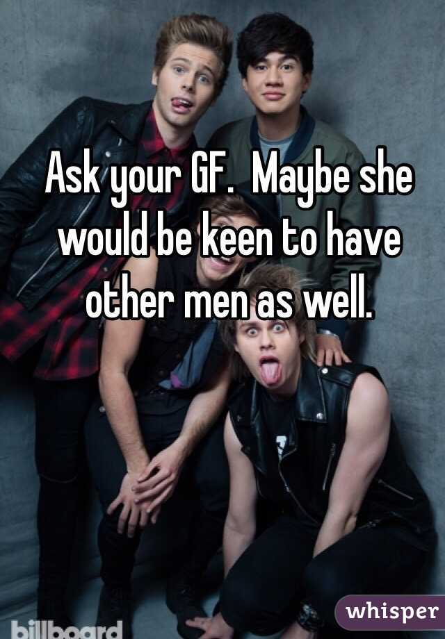 Ask your GF.  Maybe she would be keen to have other men as well.  