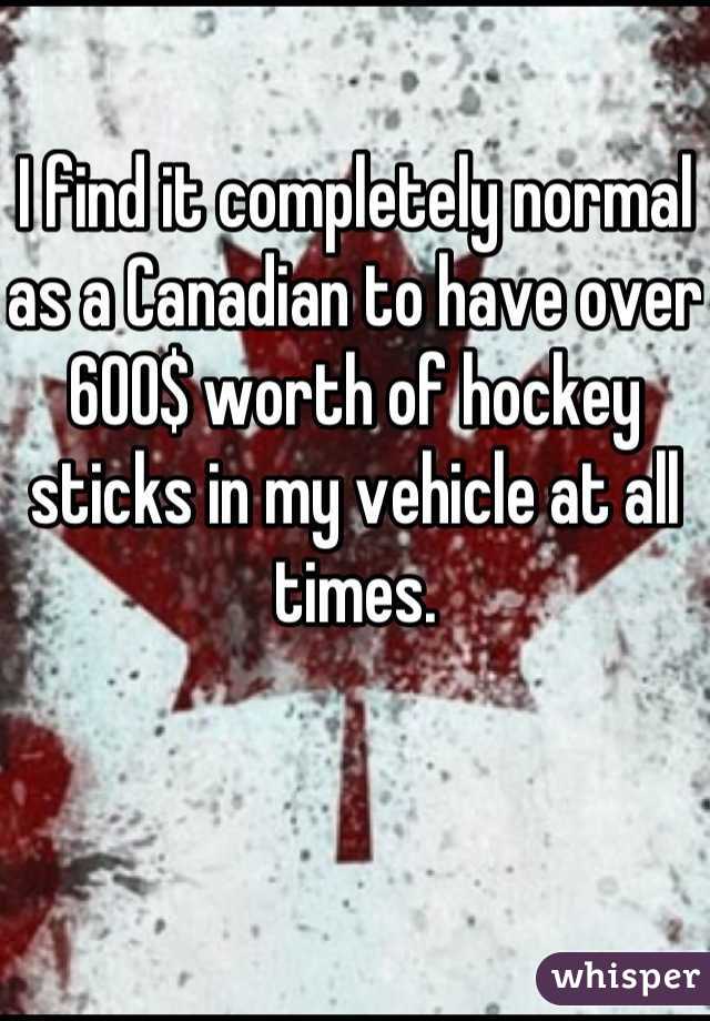 I find it completely normal as a Canadian to have over 600$ worth of hockey sticks in my vehicle at all times.