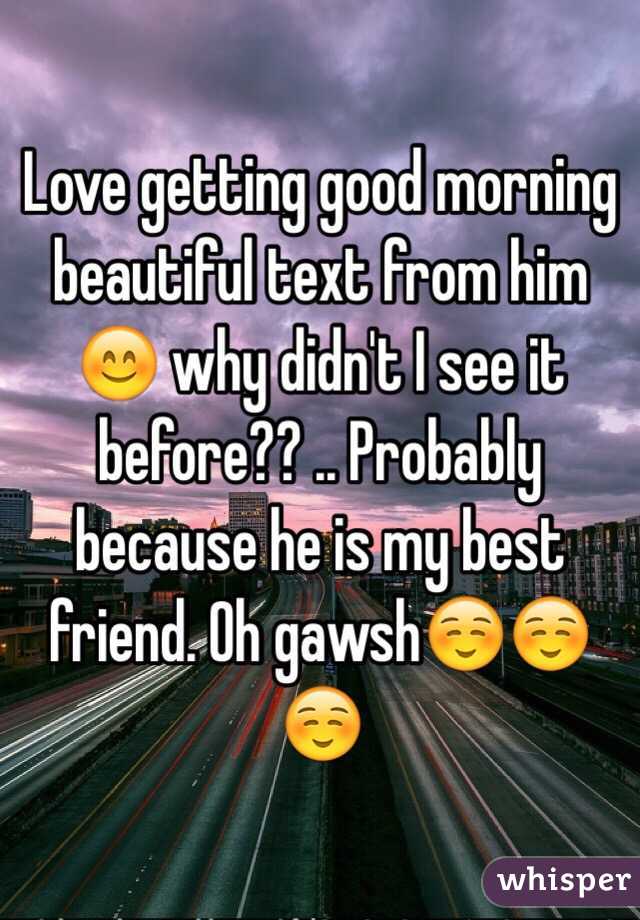 Love getting good morning beautiful text from him 😊 why didn't I see it before?? .. Probably because he is my best friend. Oh gawsh☺️☺️☺️