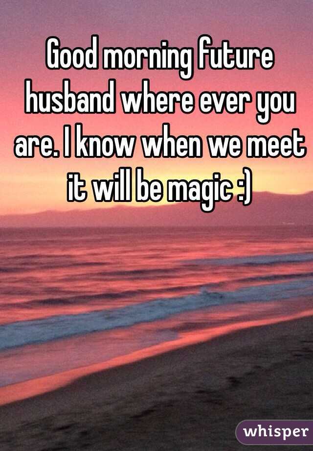 Good morning future husband where ever you are. I know when we meet it will be magic :)