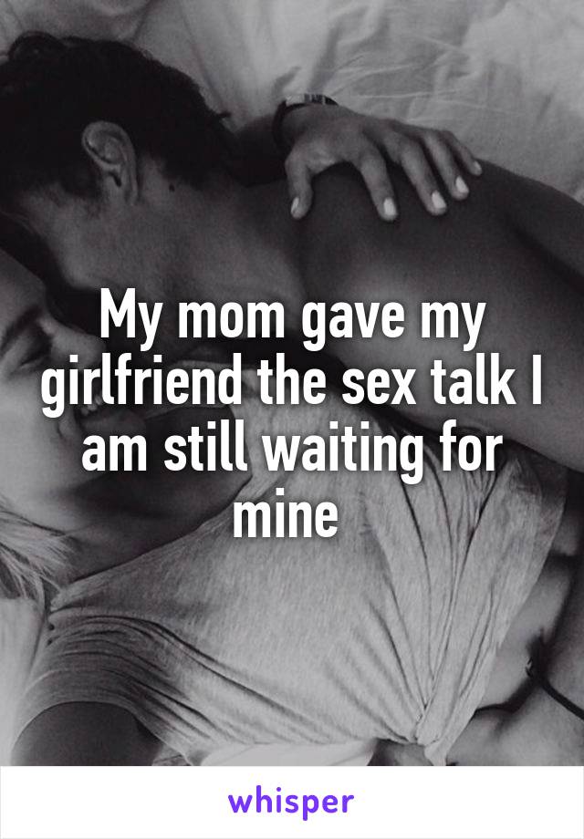My mom gave my girlfriend the sex talk I am still waiting for mine 