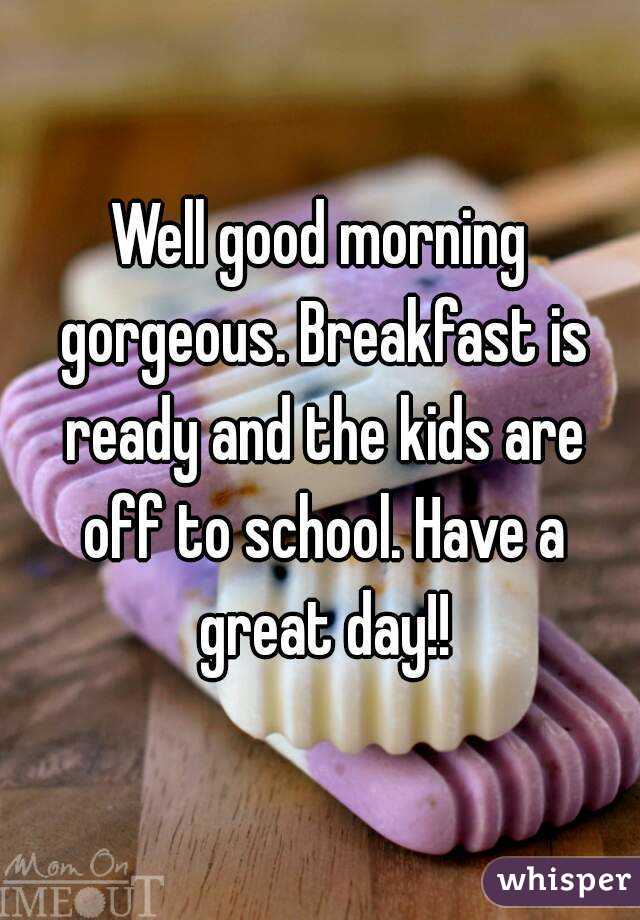 Well good morning gorgeous. Breakfast is ready and the kids are off to school. Have a great day!!