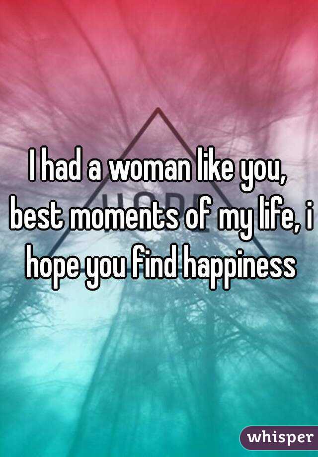 I had a woman like you, best moments of my life, i hope you find happiness