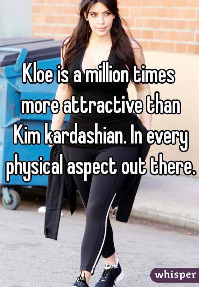 Kloe is a million times more attractive than Kim kardashian. In every physical aspect out there. 