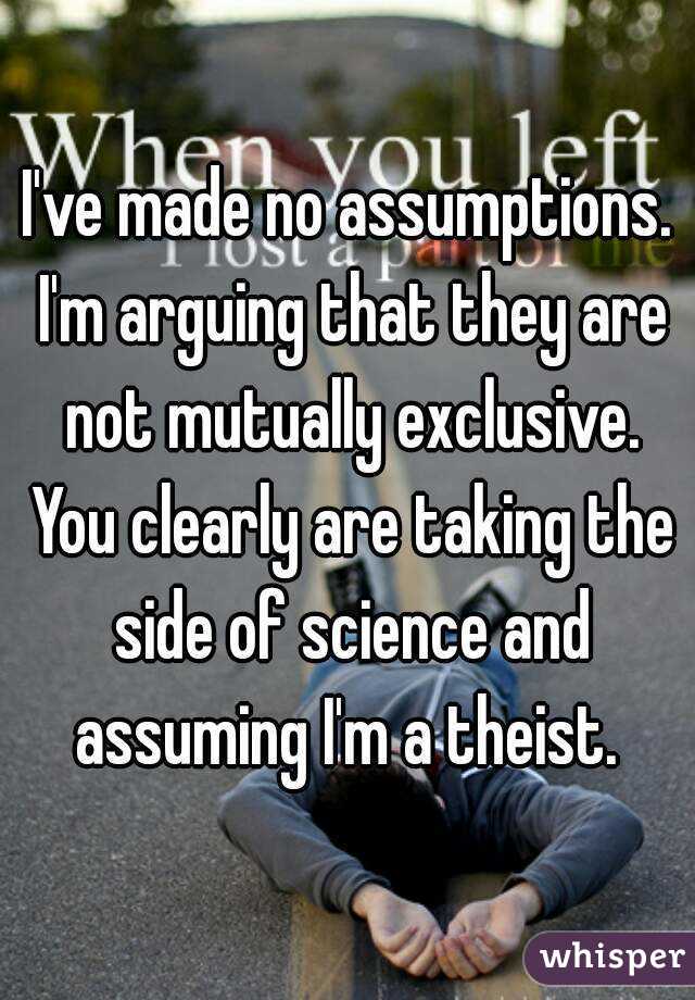 I've made no assumptions. I'm arguing that they are not mutually exclusive. You clearly are taking the side of science and assuming I'm a theist. 