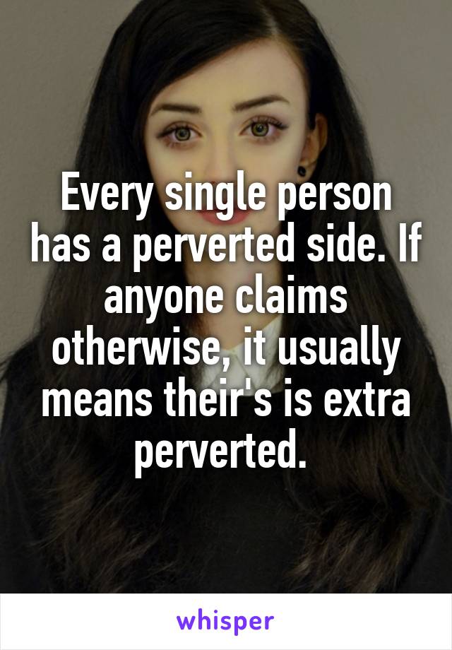 Every single person has a perverted side. If anyone claims otherwise, it usually means their's is extra perverted. 