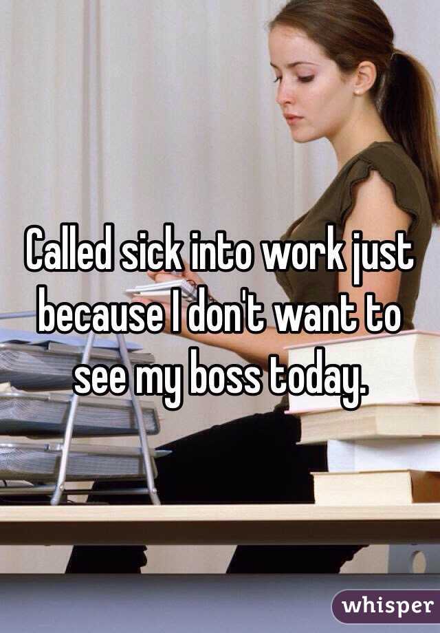 Called sick into work just because I don't want to see my boss today. 