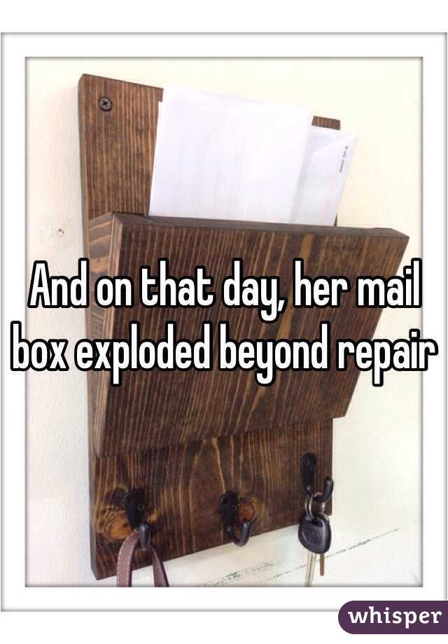 And on that day, her mail box exploded beyond repair