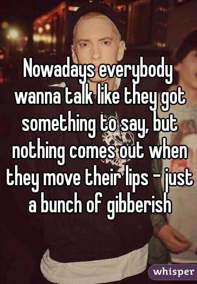 Nowadays everybody wanna talk like they got something to say, but nothing comes out when they move their lips - just a bunch of gibberish