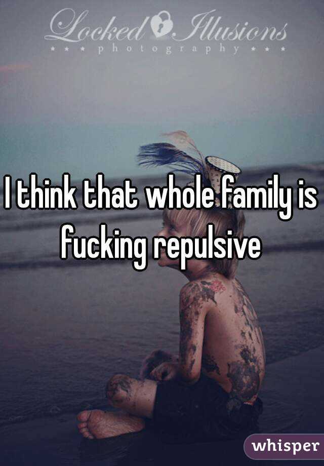 I think that whole family is fucking repulsive 