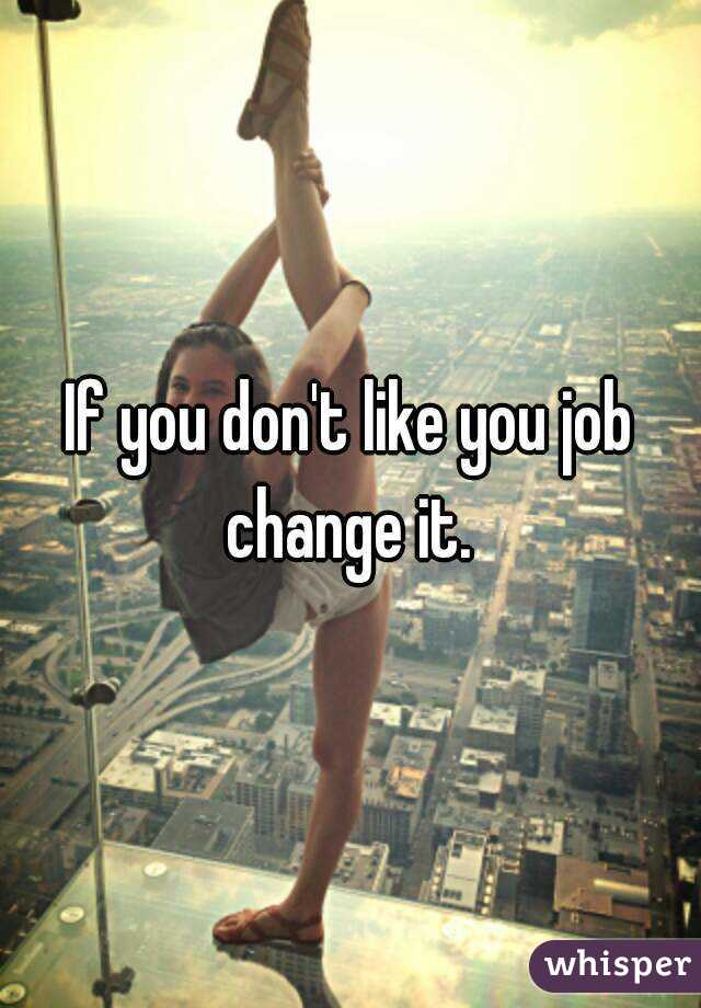 If you don't like you job change it. 