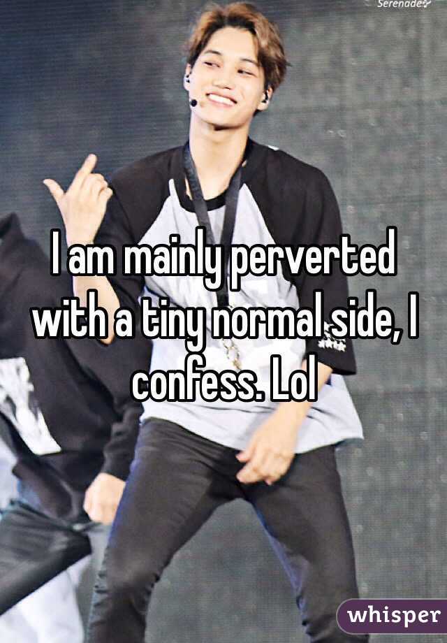 I am mainly perverted with a tiny normal side, I confess. Lol