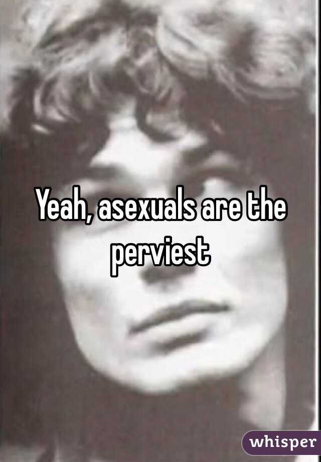 Yeah, asexuals are the perviest