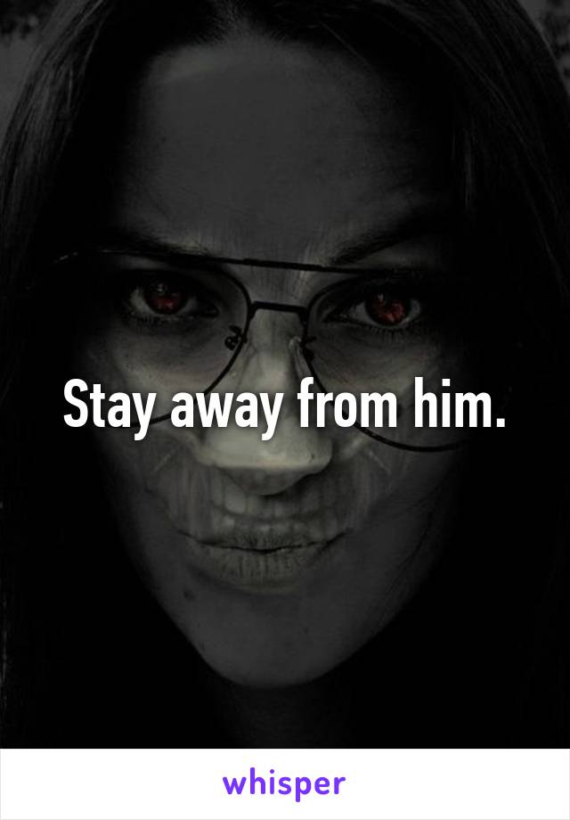 Stay away from him.