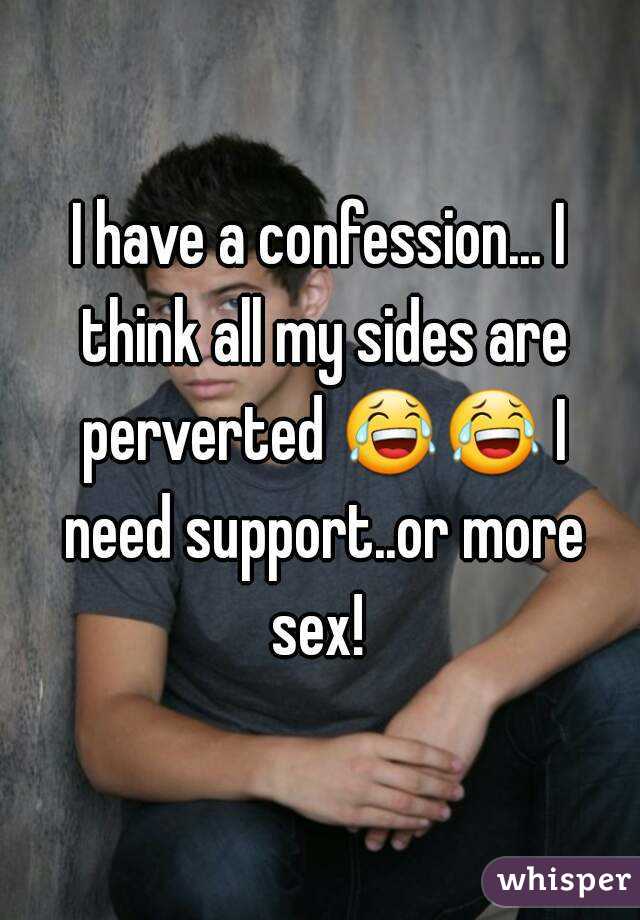 I have a confession... I think all my sides are perverted 😂😂 I need support..or more sex! 