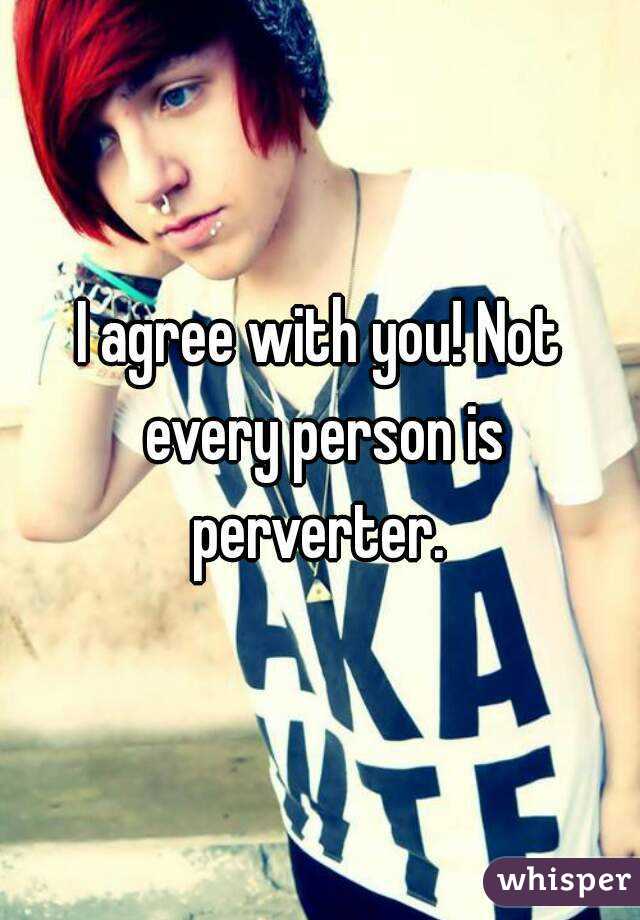 I agree with you! Not every person is perverter. 