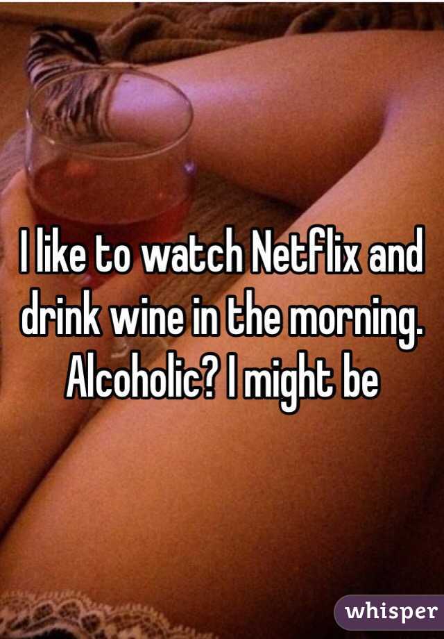 I like to watch Netflix and drink wine in the morning. Alcoholic? I might be