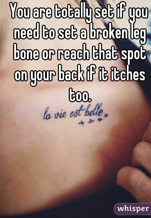 You are totally set if you need to set a broken leg bone or reach that spot on your back if it itches too.