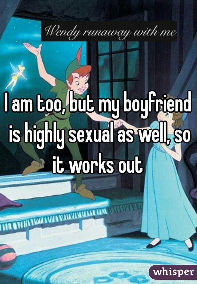 I am too, but my boyfriend is highly sexual as well, so it works out 