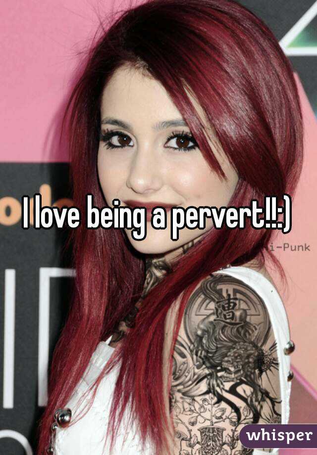 I love being a pervert!!:)