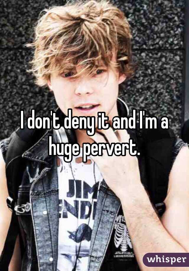 I don't deny it and I'm a huge pervert. 