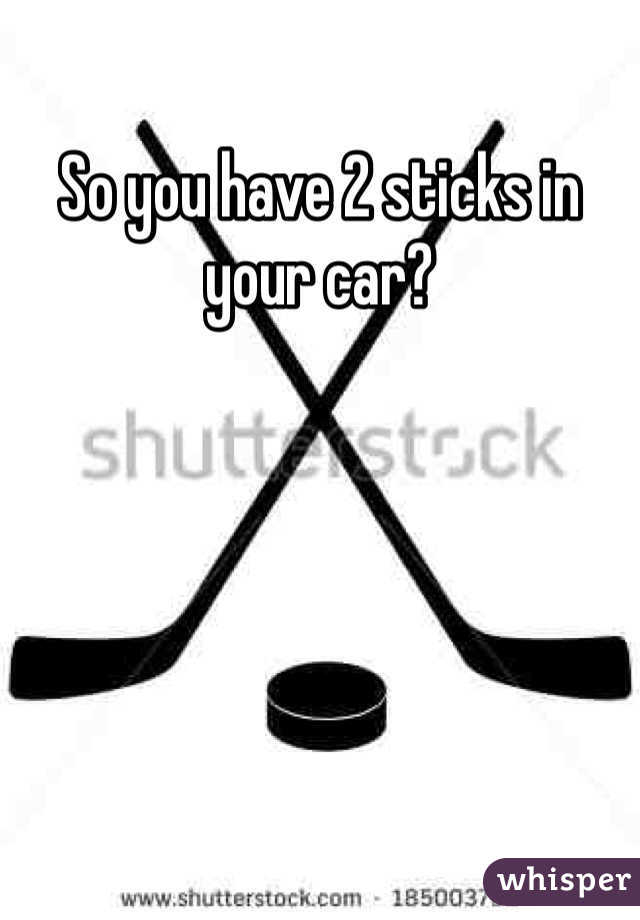 So you have 2 sticks in your car?