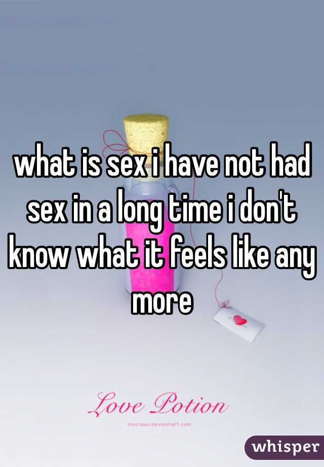 what is sex i have not had sex in a long time i don't know what it feels like any more