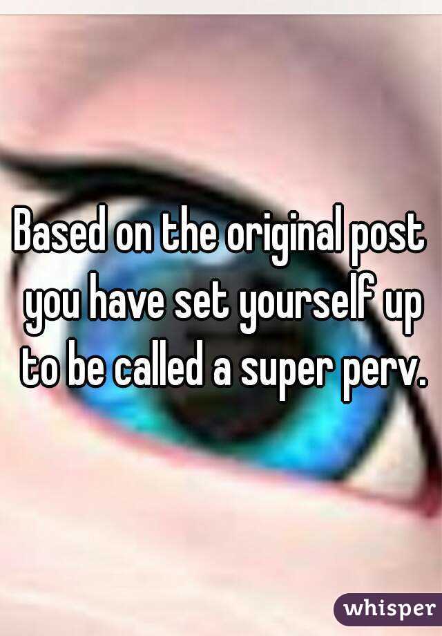 Based on the original post you have set yourself up to be called a super perv.