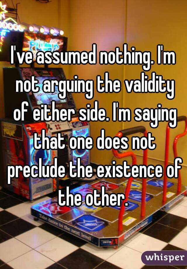 I've assumed nothing. I'm not arguing the validity of either side. I'm saying that one does not preclude the existence of the other. 