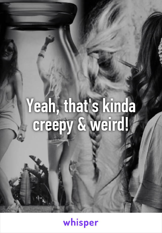 Yeah, that's kinda creepy & weird!