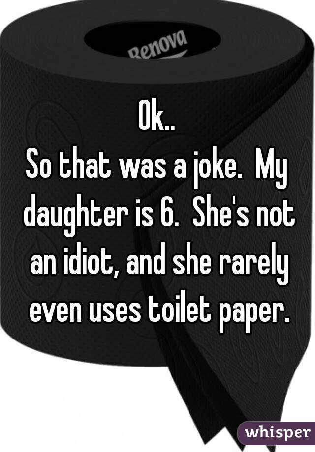 Ok..
So that was a joke.  My daughter is 6.  She's not an idiot, and she rarely even uses toilet paper.