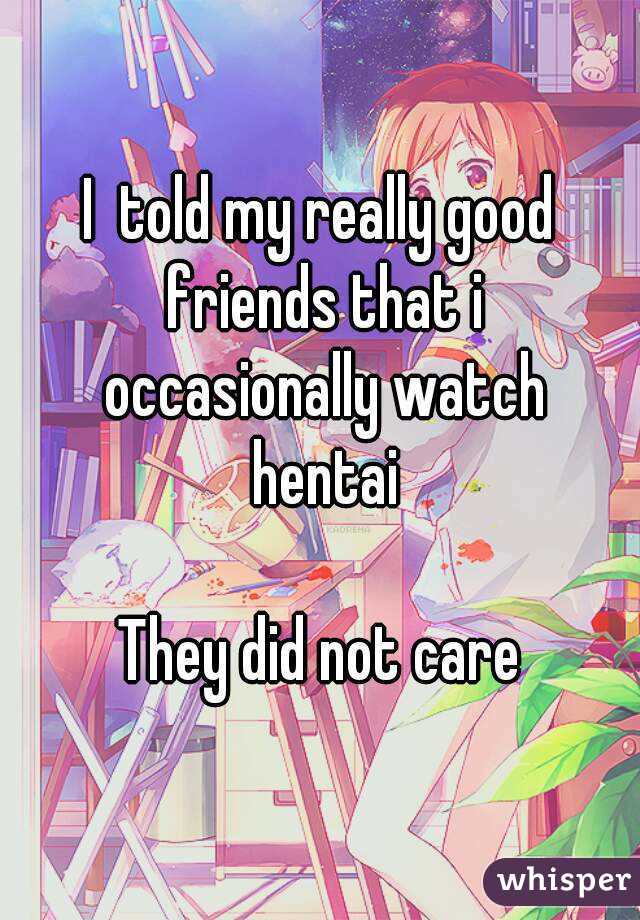 I  told my really good friends that i occasionally watch hentai

They did not care