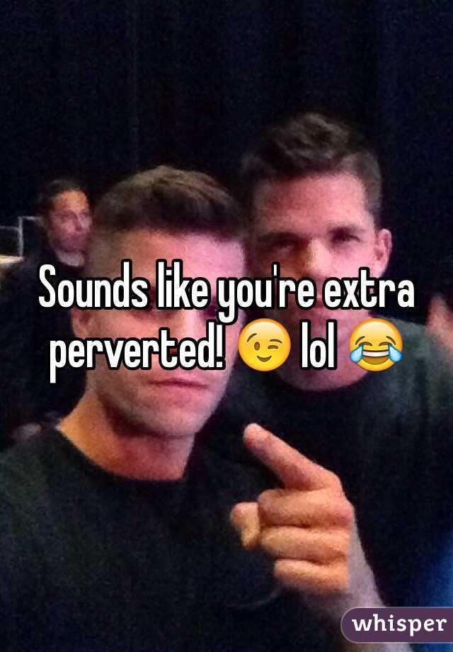 Sounds like you're extra perverted! 😉 lol 😂