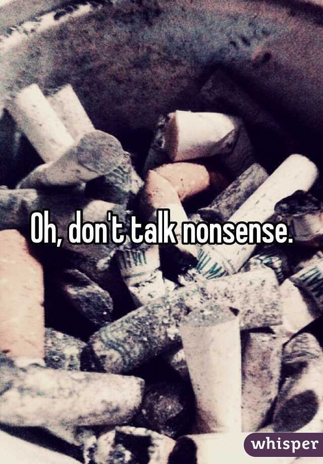 Oh, don't talk nonsense.