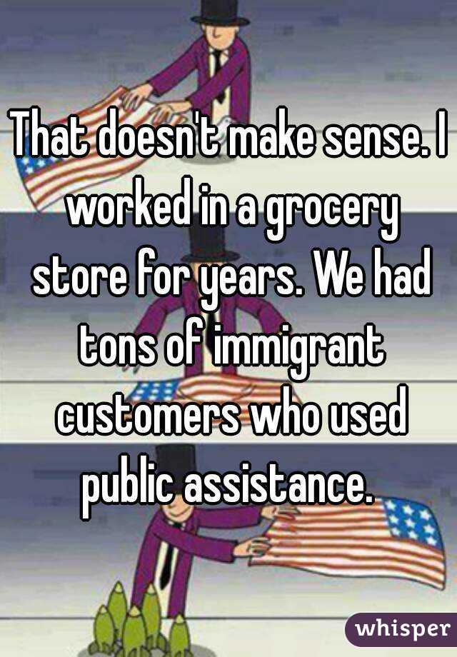 That doesn't make sense. I worked in a grocery store for years. We had tons of immigrant customers who used public assistance. 