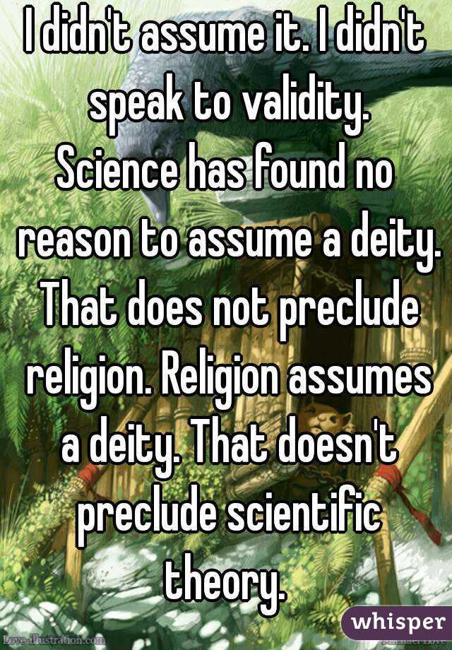 I didn't assume it. I didn't speak to validity.
Science has found no reason to assume a deity. That does not preclude religion. Religion assumes a deity. That doesn't preclude scientific theory. 