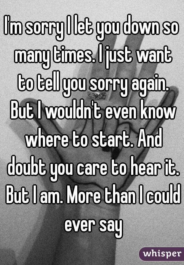 I'm sorry I let you down so many times. I just want to tell you sorry again. But I wouldn't even know where to start. And doubt you care to hear it. But I am. More than I could ever say