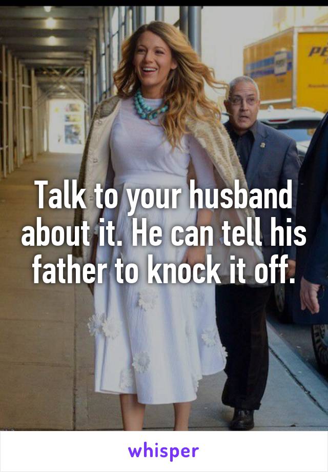Talk to your husband about it. He can tell his father to knock it off.
