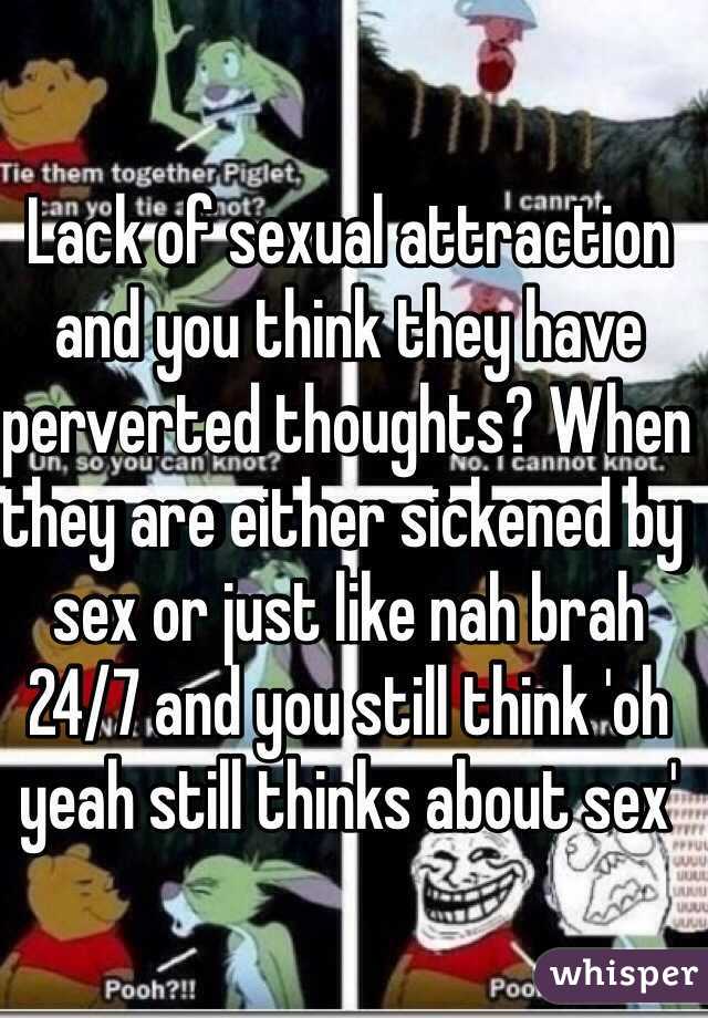 Lack of sexual attraction and you think they have perverted thoughts? When they are either sickened by sex or just like nah brah 24/7 and you still think 'oh yeah still thinks about sex'  