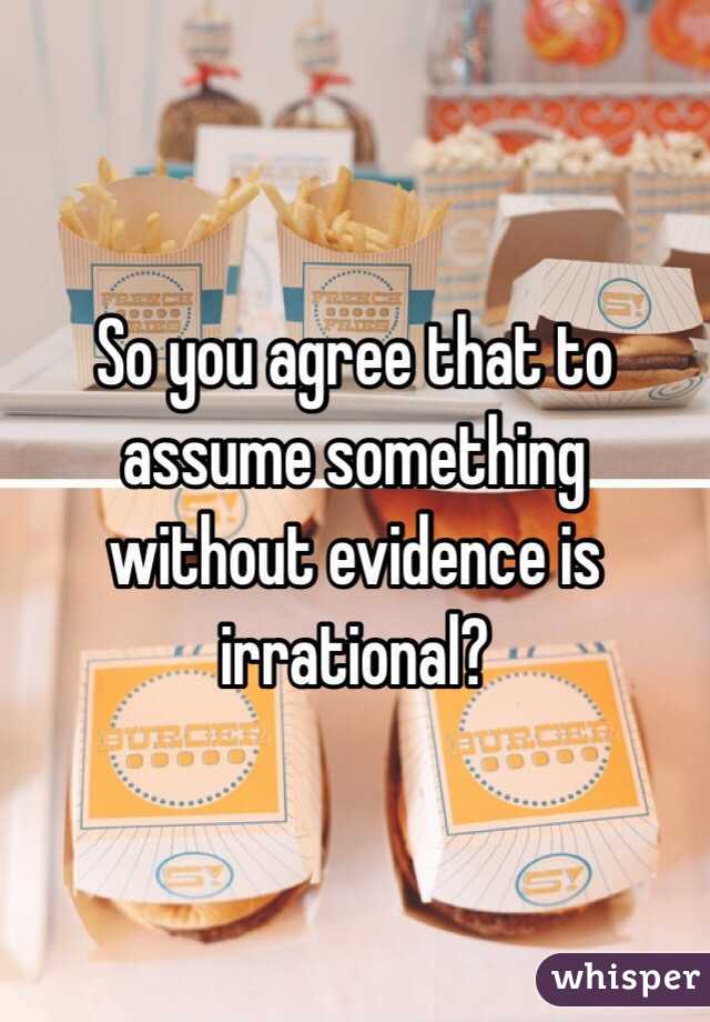 So you agree that to assume something without evidence is irrational?