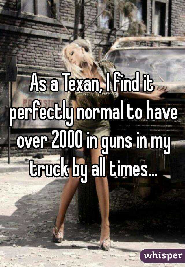 As a Texan, I find it perfectly normal to have over 2000 in guns in my truck by all times...