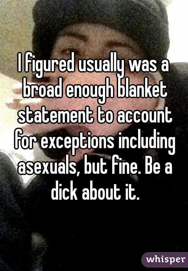 I figured usually was a broad enough blanket statement to account for exceptions including asexuals, but fine. Be a dick about it.